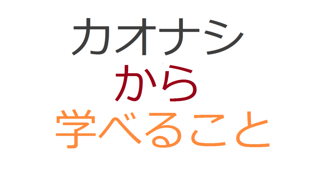 カオナシから学ぶ 真の実力者は目立たないということ コミュ障 陰キャ ぼっちなタクヤがビジネスと投資で自由になるまでの物語